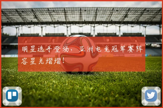 明星选手登场，亚洲电竞冠军赛阵容星光熠熠！