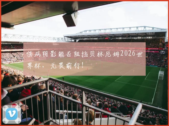 伤病阴影能否阻挡贝林厄姆2026世界杯，无畏前行！