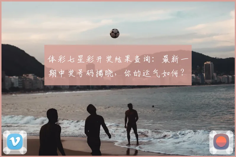 体彩七星彩开奖结果查询：最新一期中奖号码揭晓，你的运气如何？