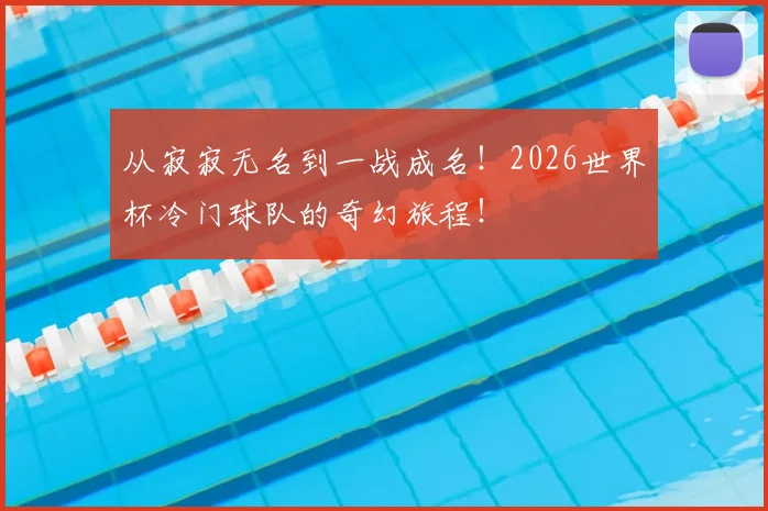 从寂寂无名到一战成名！2026世界杯冷门球队的奇幻旅程！