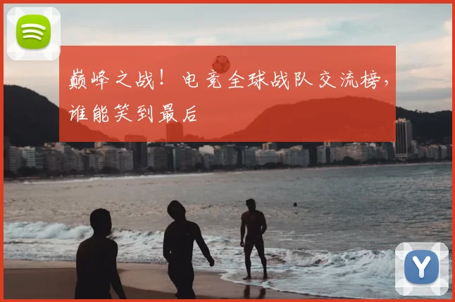 巅峰之战！电竞全球战队交流榜，谁能笑到最后