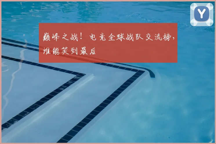 巅峰之战！电竞全球战队交流榜，谁能笑到最后