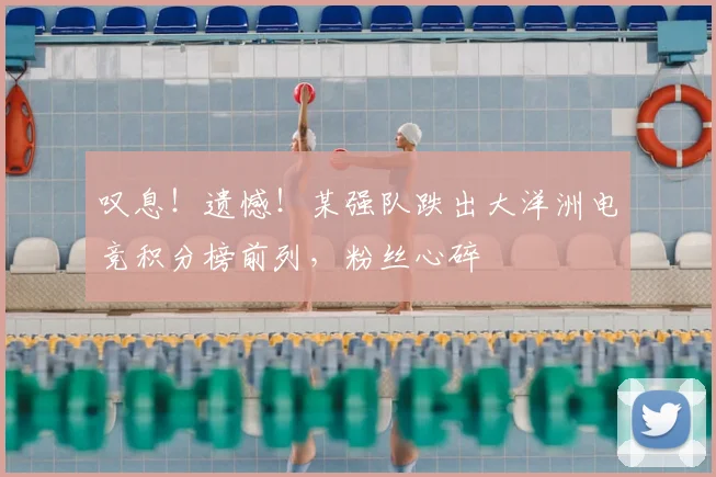 叹息！遗憾！某强队跌出大洋洲电竞积分榜前列，粉丝心碎