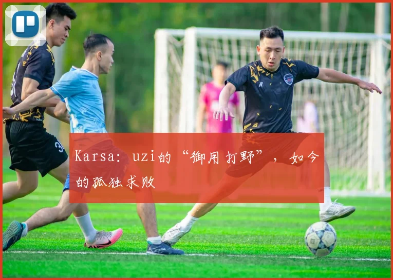 Karsa：uzi的“御用打野”，如今的孤独求败
