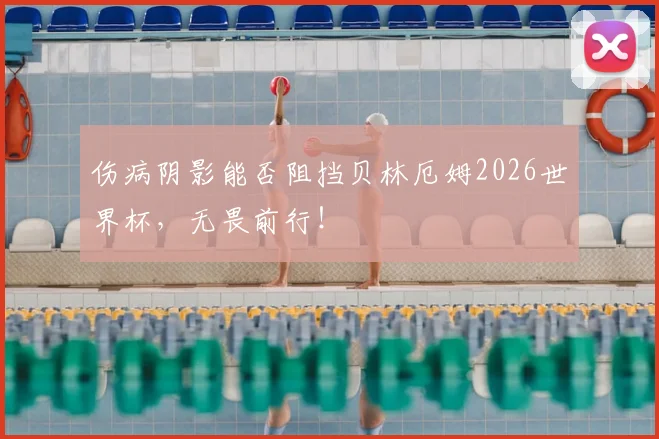 伤病阴影能否阻挡贝林厄姆2026世界杯，无畏前行！