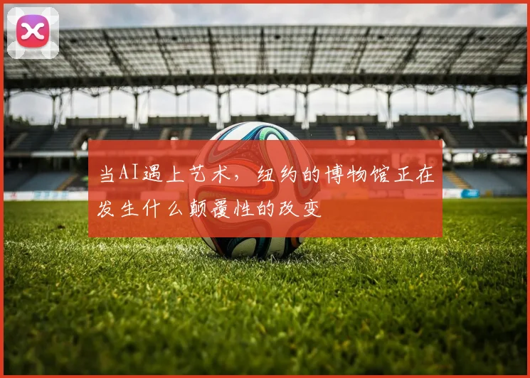 当AI遇上艺术，纽约的博物馆正在发生什么颠覆性的改变